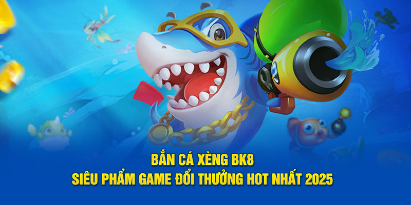 bắn cá xèng BK8 siêu phẩm game đổi thưởng hot nhất 2025